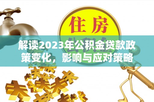 桃山解读2023年公积金贷款政策变化，影响与应对策略