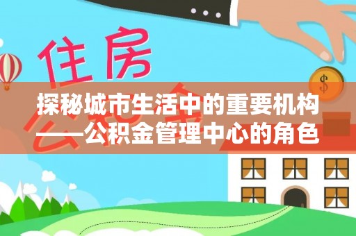 桃山探秘城市生活中的重要机构——公积金管理中心的角色与意义