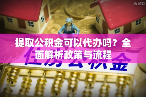 桃山提取公积金可以代办吗？全面解析政策与流程