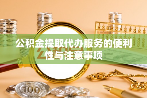 桃山公积金提取代办服务的便利性与注意事项