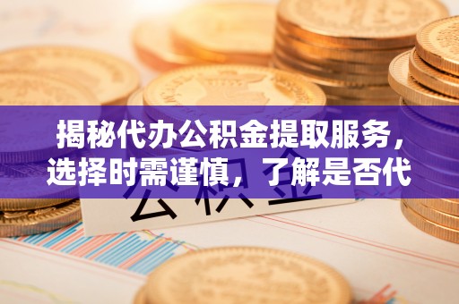 桃山揭秘代办公积金提取服务，选择时需谨慎，了解是否代办公积金提取可靠吗？