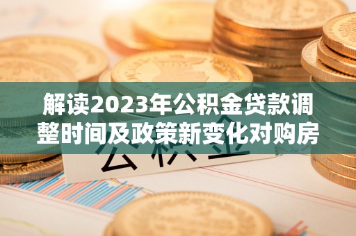 桃山解读2023年公积金贷款调整时间及政策新变化对购房的影响