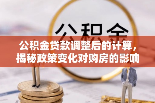 桃山公积金贷款调整后的计算，揭秘政策变化对购房的影响