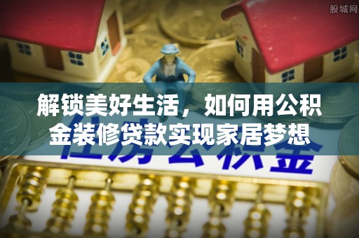 桃山解锁美好生活，如何用公积金装修贷款实现家居梦想