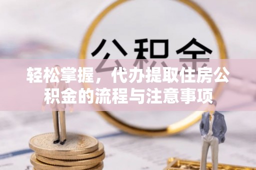 桃山轻松掌握，代办提取住房公积金的流程与注意事项