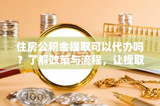 桃山住房公积金提取可以代办吗？了解政策与流程，让提取更便捷