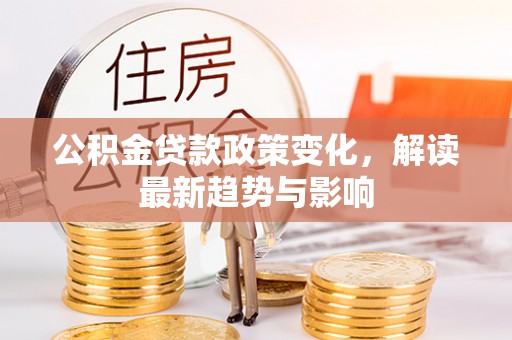 桃山公积金贷款政策变化，解读最新趋势与影响