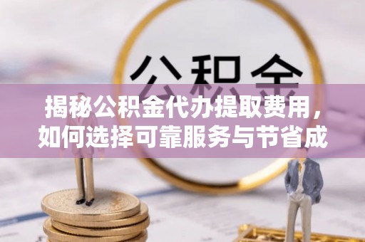 桃山揭秘公积金代办提取费用，如何选择可靠服务与节省成本