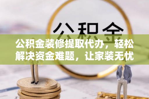 桃山公积金装修提取代办，轻松解决资金难题，让家装无忧