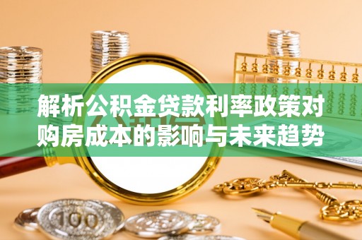 桃山解析公积金贷款利率政策对购房成本的影响与未来趋势