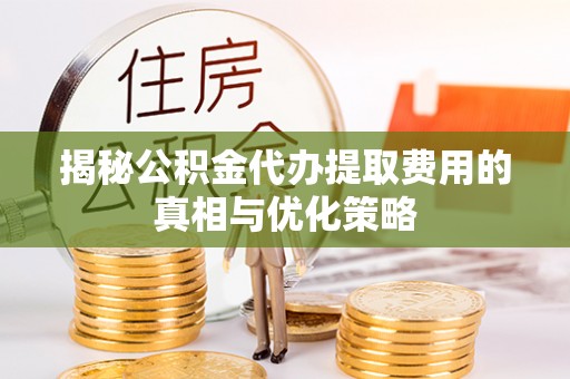 桃山揭秘公积金代办提取费用的真相与优化策略