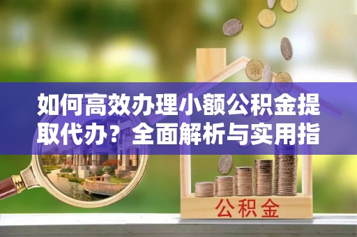 桃山如何高效办理小额公积金提取代办？全面解析与实用指南