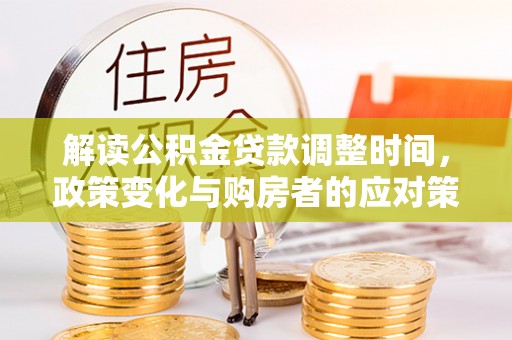 桃山解读公积金贷款调整时间，政策变化与购房者的应对策略