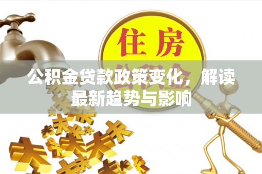 桃山公积金贷款政策变化，解读最新趋势与影响