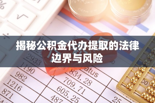 桃山揭秘公积金代办提取的法律边界与风险