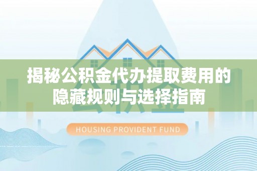 桃山揭秘公积金代办提取费用的隐藏规则与选择指南