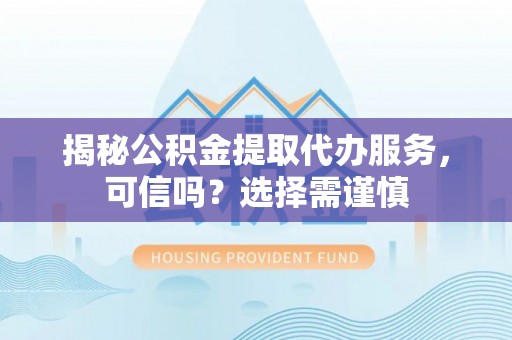 桃山揭秘公积金提取代办服务，可信吗？选择需谨慎