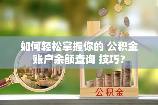 桃山如何轻松掌握你的 公积金账户余额查询 技巧？