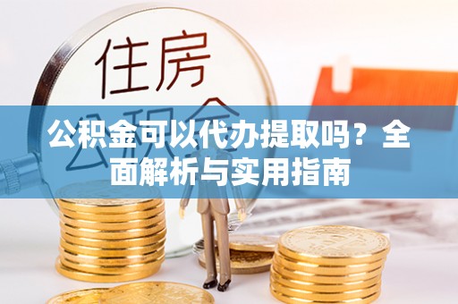 桃山公积金可以代办提取吗？全面解析与实用指南