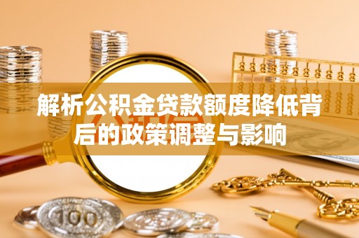 桃山解析公积金贷款额度降低背后的政策调整与影响