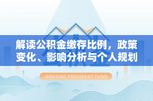 桃山解读公积金缴存比例，政策变化、影响分析与个人规划
