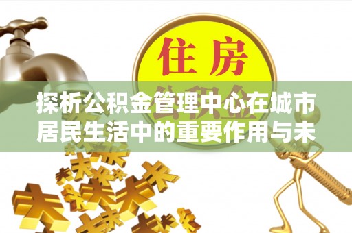 桃山探析公积金管理中心在城市居民生活中的重要作用与未来发展趋势
