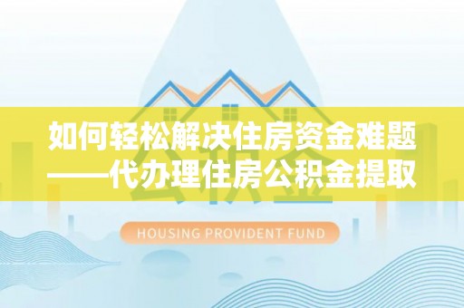 桃山如何轻松解决住房资金难题——代办理住房公积金提取服务详解