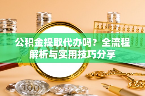 桃山公积金提取代办吗？全流程解析与实用技巧分享