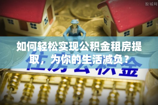 桃山如何轻松实现公积金租房提取，为你的生活减负？