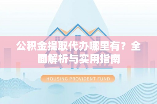 桃山公积金提取代办哪里有？全面解析与实用指南