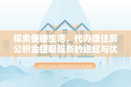 桃山探索便捷生活，代办理住房公积金提取服务的崛起与优势