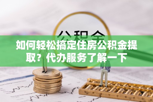 桃山如何轻松搞定住房公积金提取？代办服务了解一下