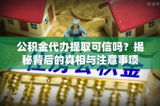 桃山公积金代办提取可信吗？揭秘背后的真相与注意事项