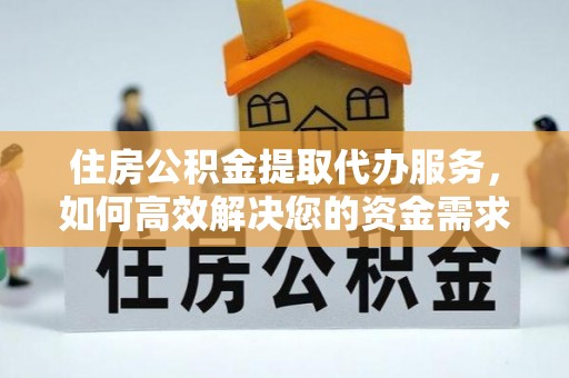 桃山住房公积金提取代办服务，如何高效解决您的资金需求