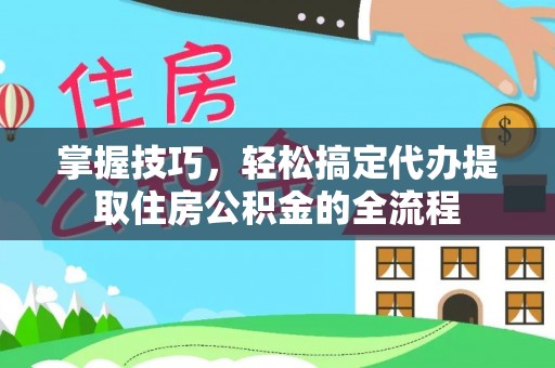 桃山掌握技巧，轻松搞定代办提取住房公积金的全流程