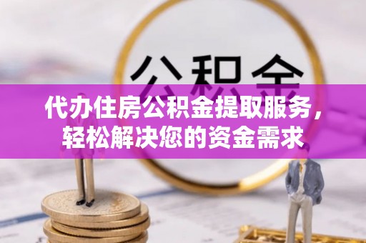 桃山代办住房公积金提取服务，轻松解决您的资金需求