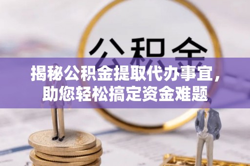 桃山揭秘公积金提取代办事宜，助您轻松搞定资金难题