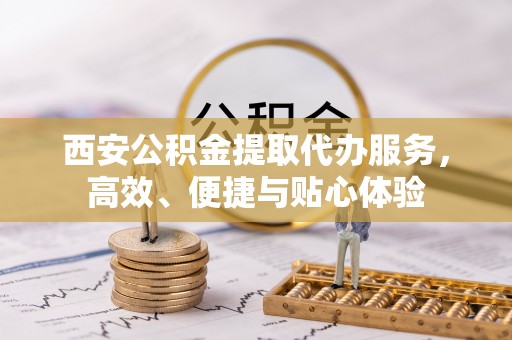桃山西安公积金提取代办服务，高效、便捷与贴心体验