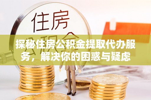桃山探秘住房公积金提取代办服务，解决你的困惑与疑虑
