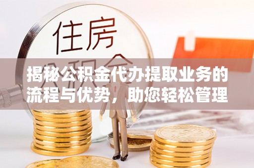 桃山揭秘公积金代办提取业务的流程与优势，助您轻松管理财务