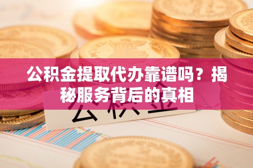 桃山公积金提取代办靠谱吗？揭秘服务背后的真相