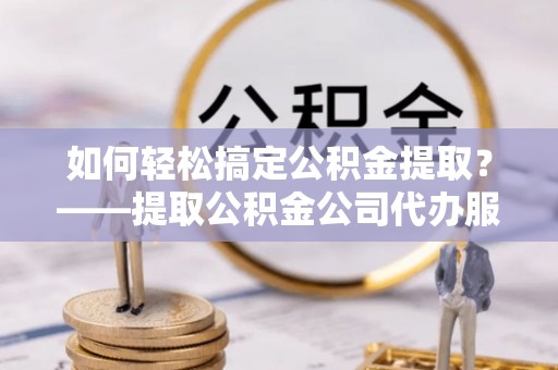 桃山如何轻松搞定公积金提取？——提取公积金公司代办服务全解析