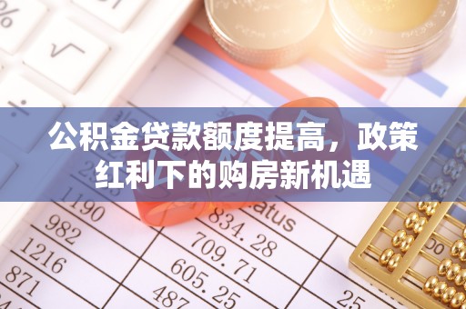 桃山公积金贷款额度提高，政策红利下的购房新机遇