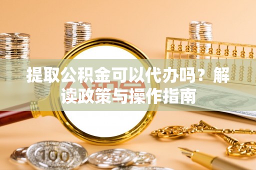 桃山提取公积金可以代办吗？解读政策与操作指南