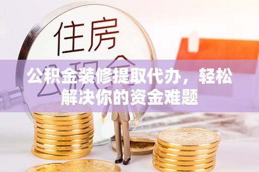 桃山公积金装修提取代办，轻松解决你的资金难题