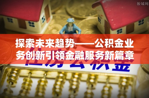 桃山探索未来趋势——公积金业务创新引领金融服务新篇章