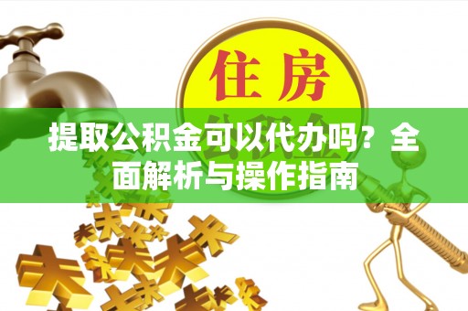 桃山提取公积金可以代办吗？全面解析与操作指南