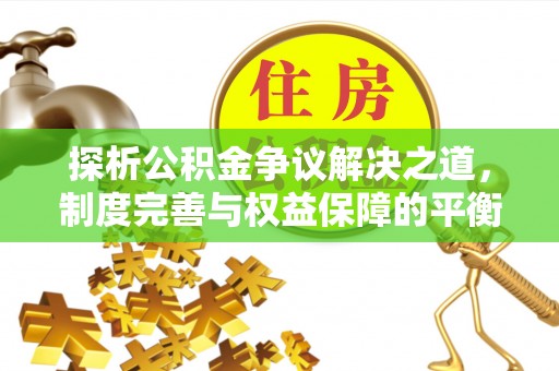 桃山探析公积金争议解决之道，制度完善与权益保障的平衡点