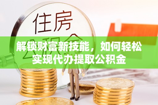 桃山解锁财富新技能，如何轻松实现代办提取公积金
