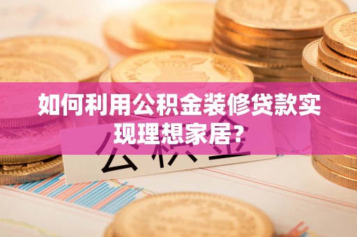 桃山如何利用公积金装修贷款实现理想家居？